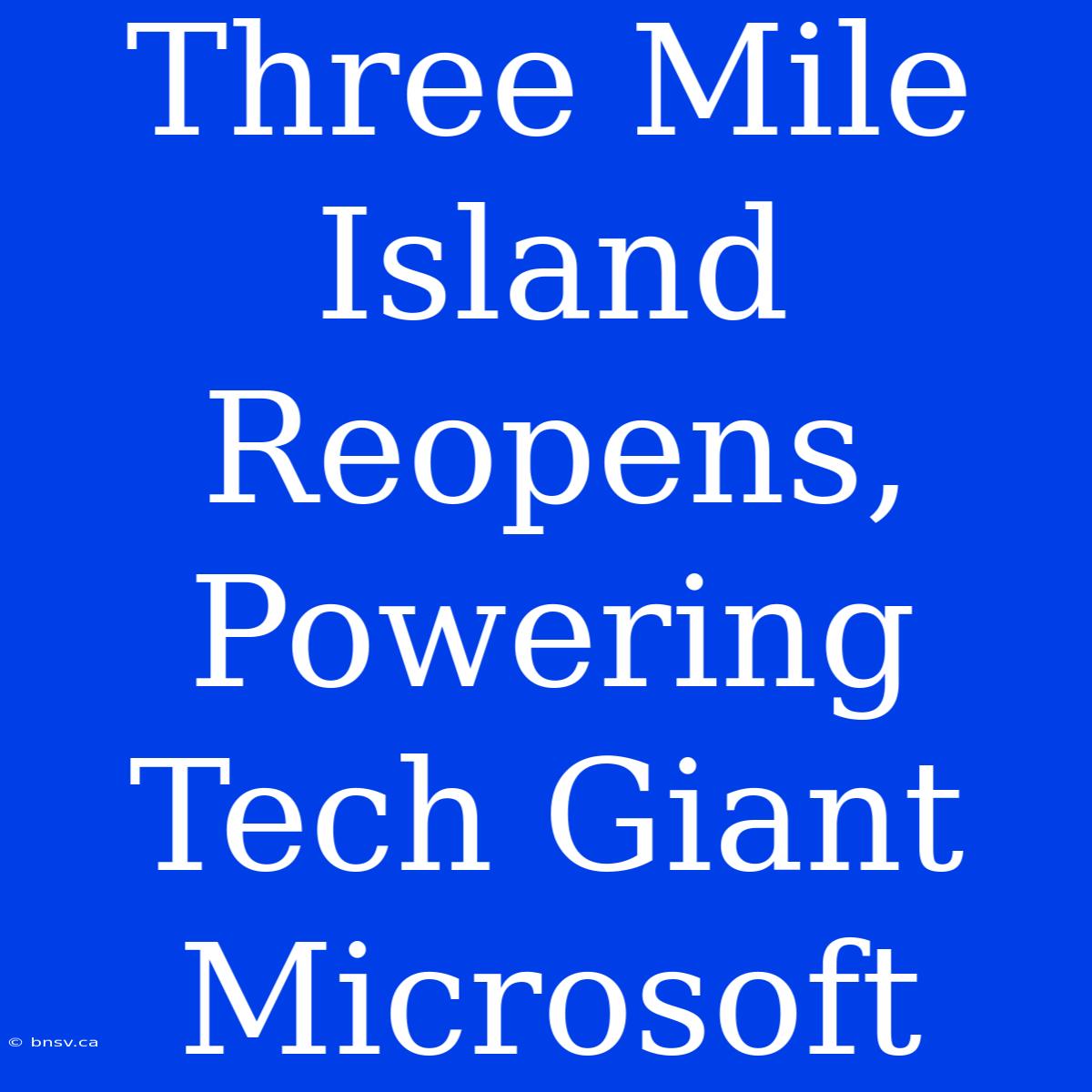 Three Mile Island Reopens, Powering Tech Giant Microsoft