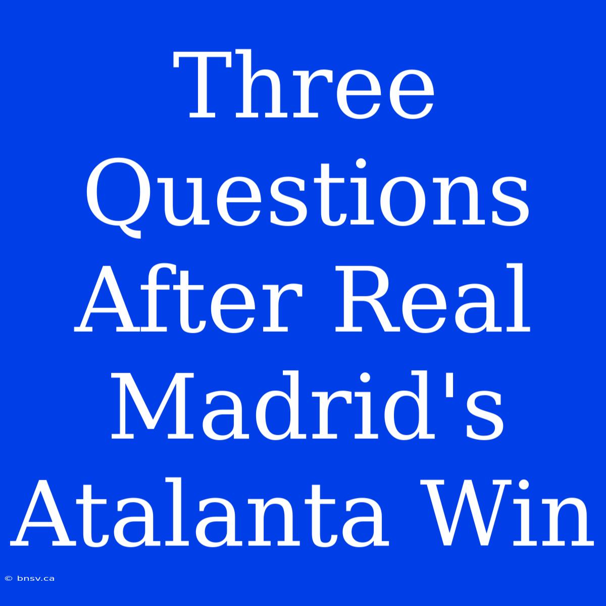 Three Questions After Real Madrid's Atalanta Win