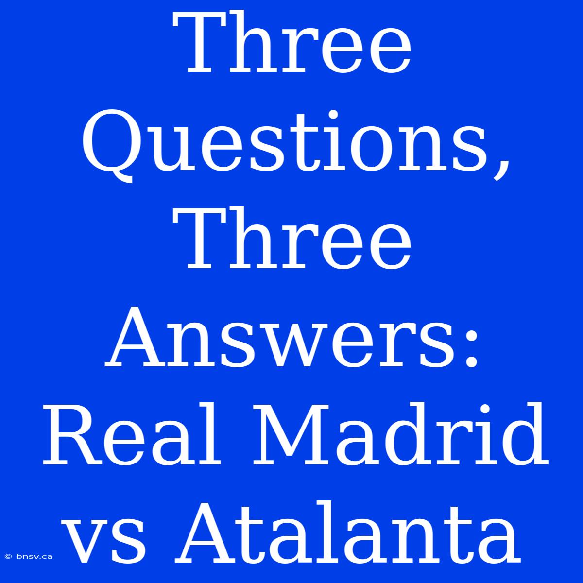 Three Questions, Three Answers: Real Madrid Vs Atalanta