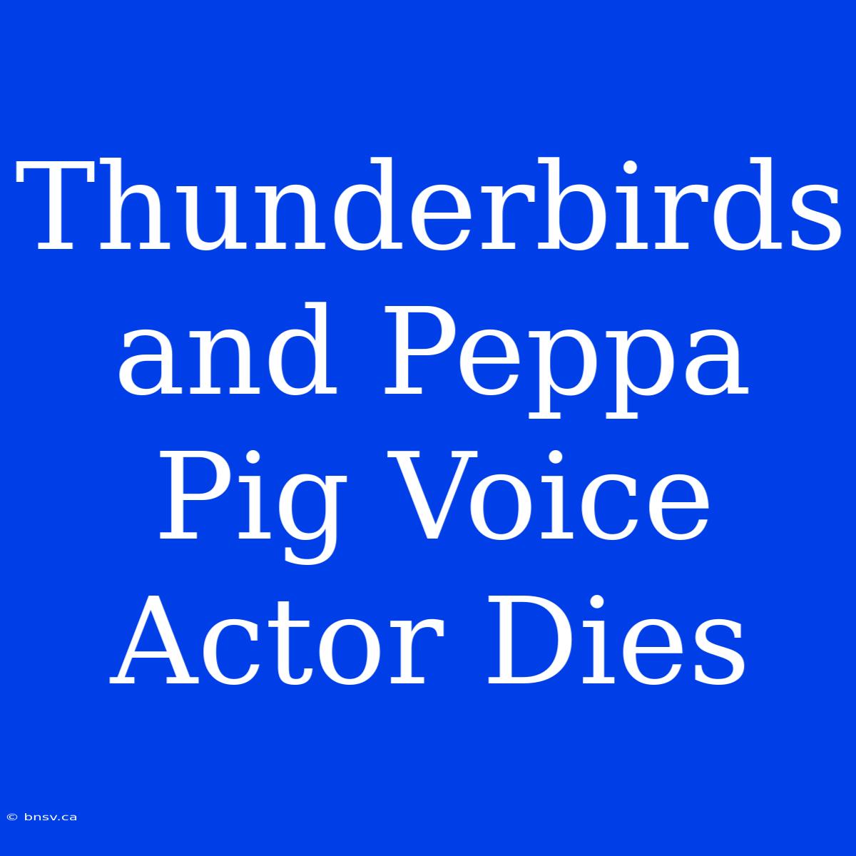 Thunderbirds And Peppa Pig Voice Actor Dies