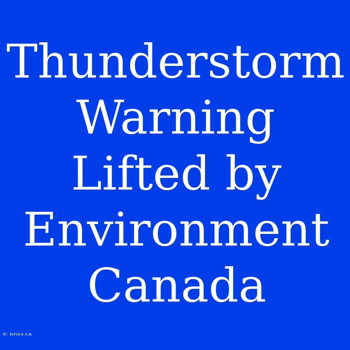 Thunderstorm Warning Lifted By Environment Canada