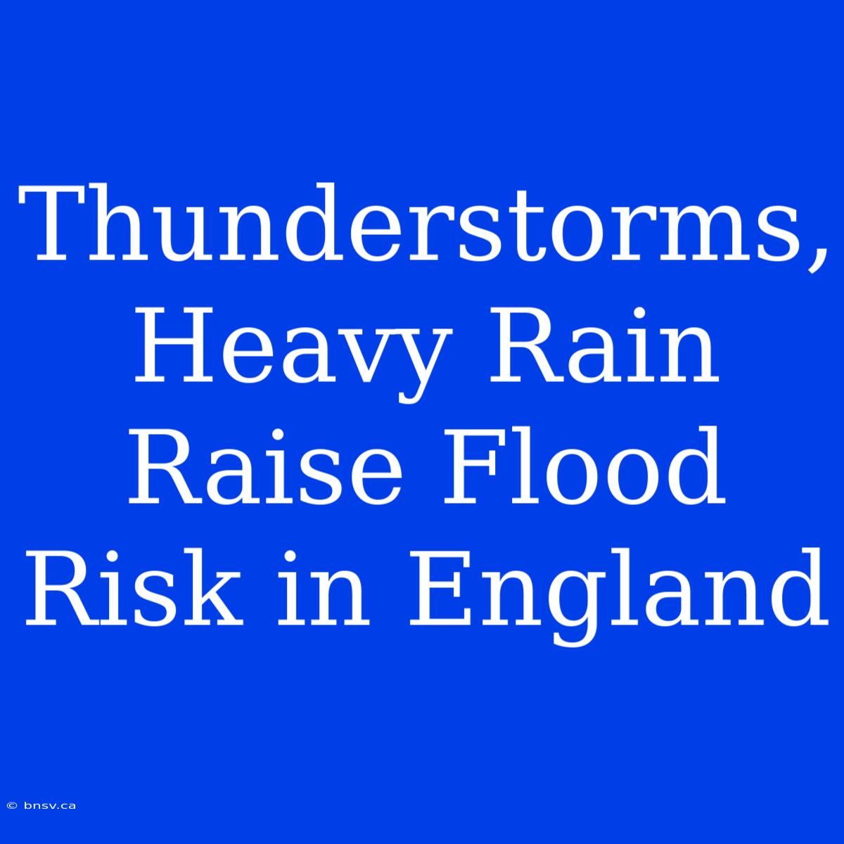 Thunderstorms, Heavy Rain Raise Flood Risk In England