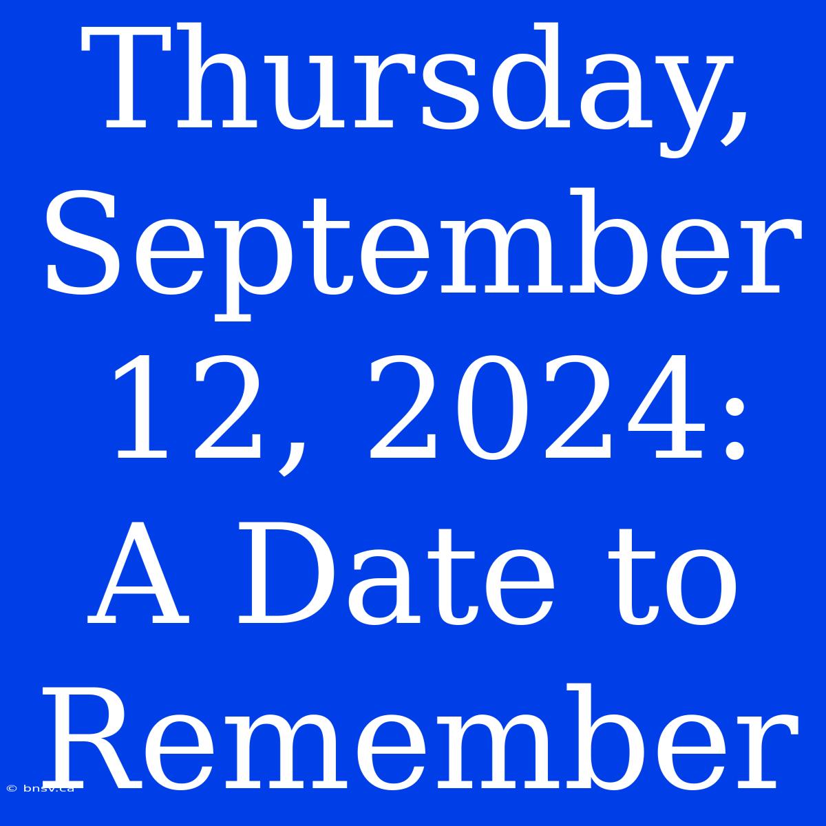 Thursday, September 12, 2024: A Date To Remember