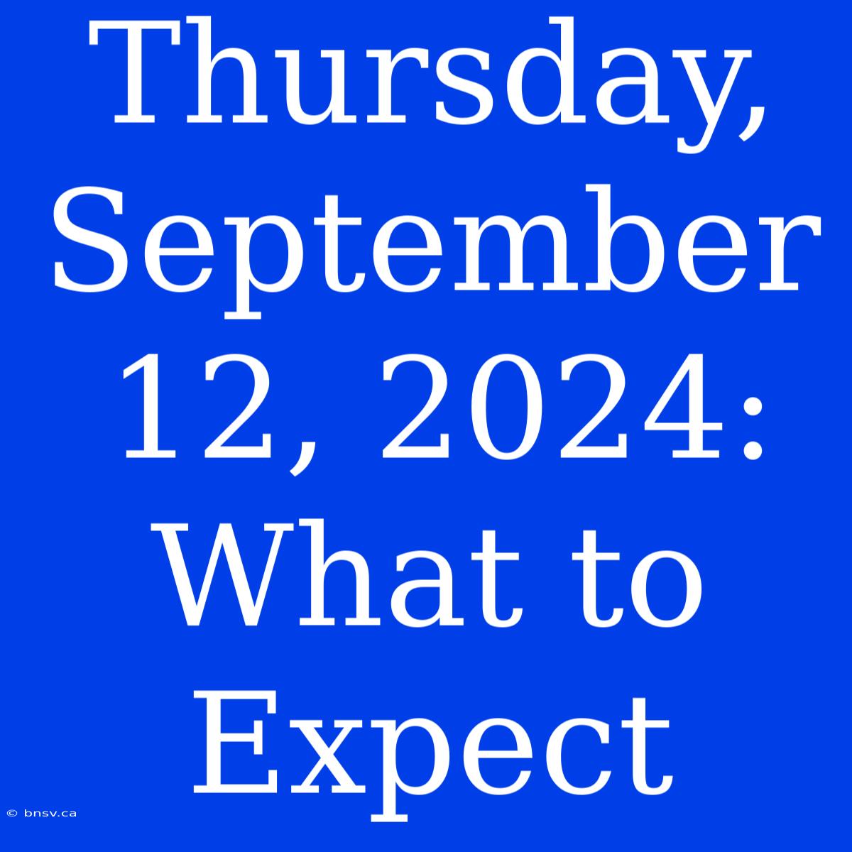 Thursday, September 12, 2024: What To Expect