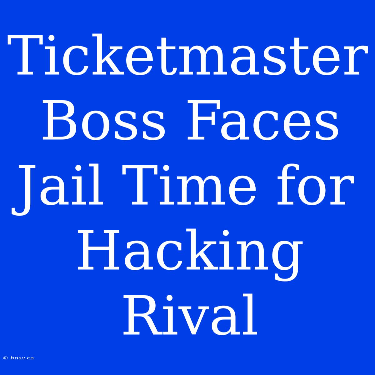 Ticketmaster Boss Faces Jail Time For Hacking Rival