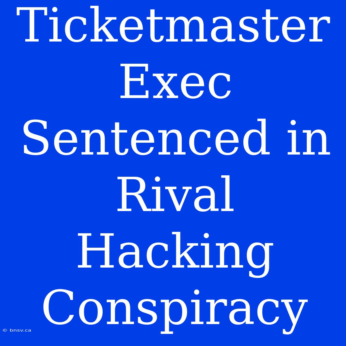 Ticketmaster Exec Sentenced In Rival Hacking Conspiracy