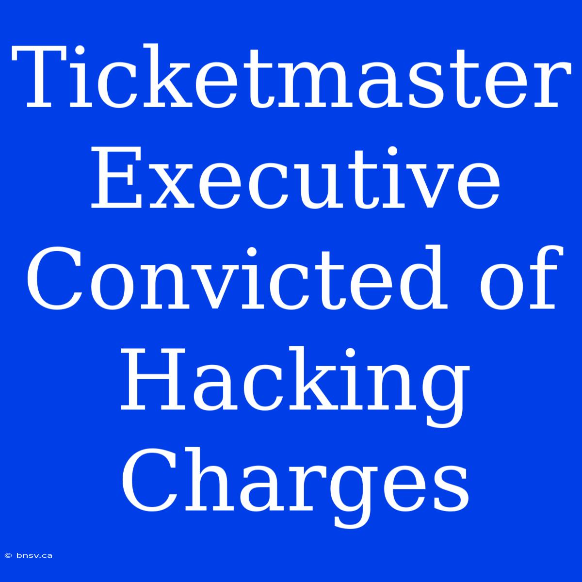 Ticketmaster Executive Convicted Of Hacking Charges