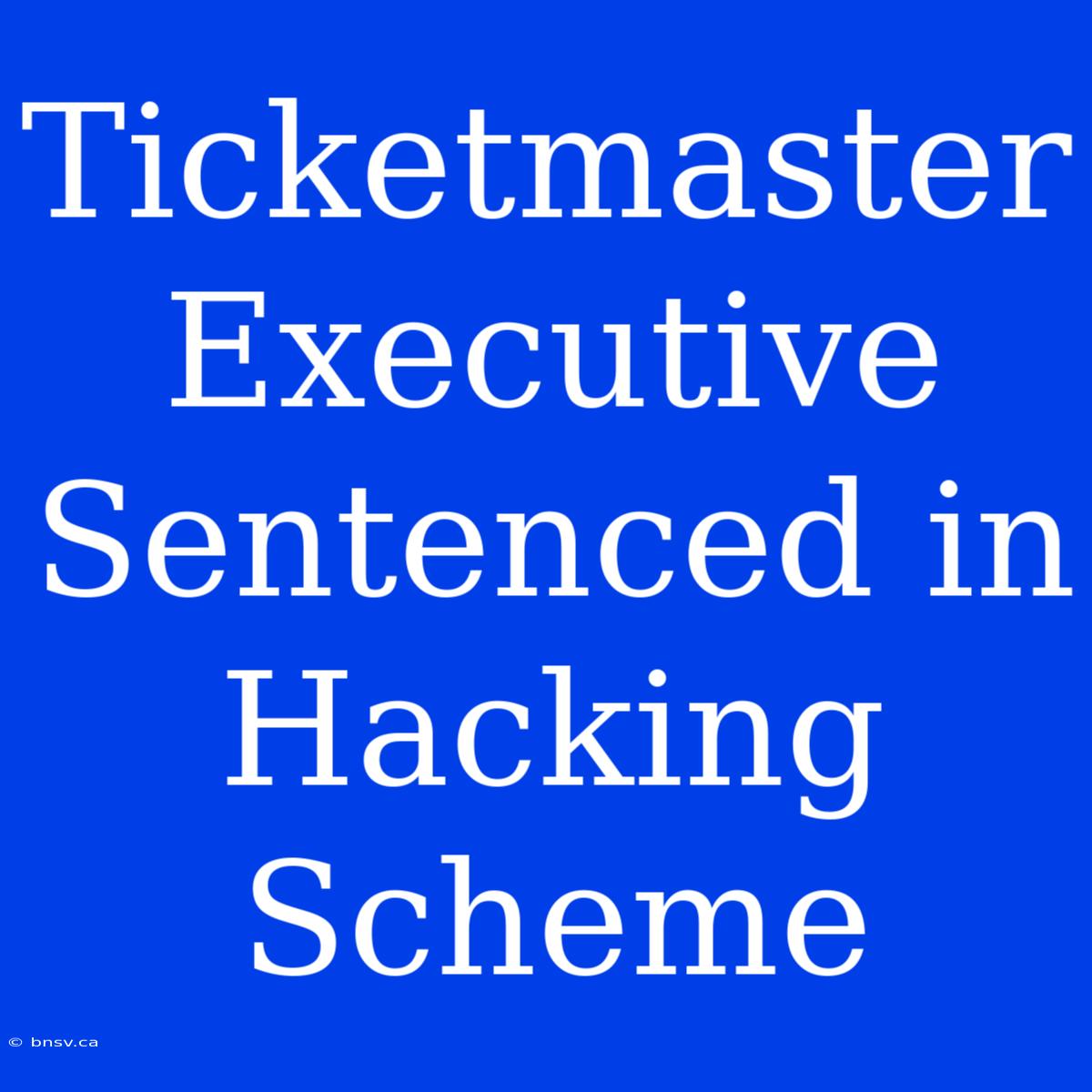 Ticketmaster Executive Sentenced In Hacking Scheme