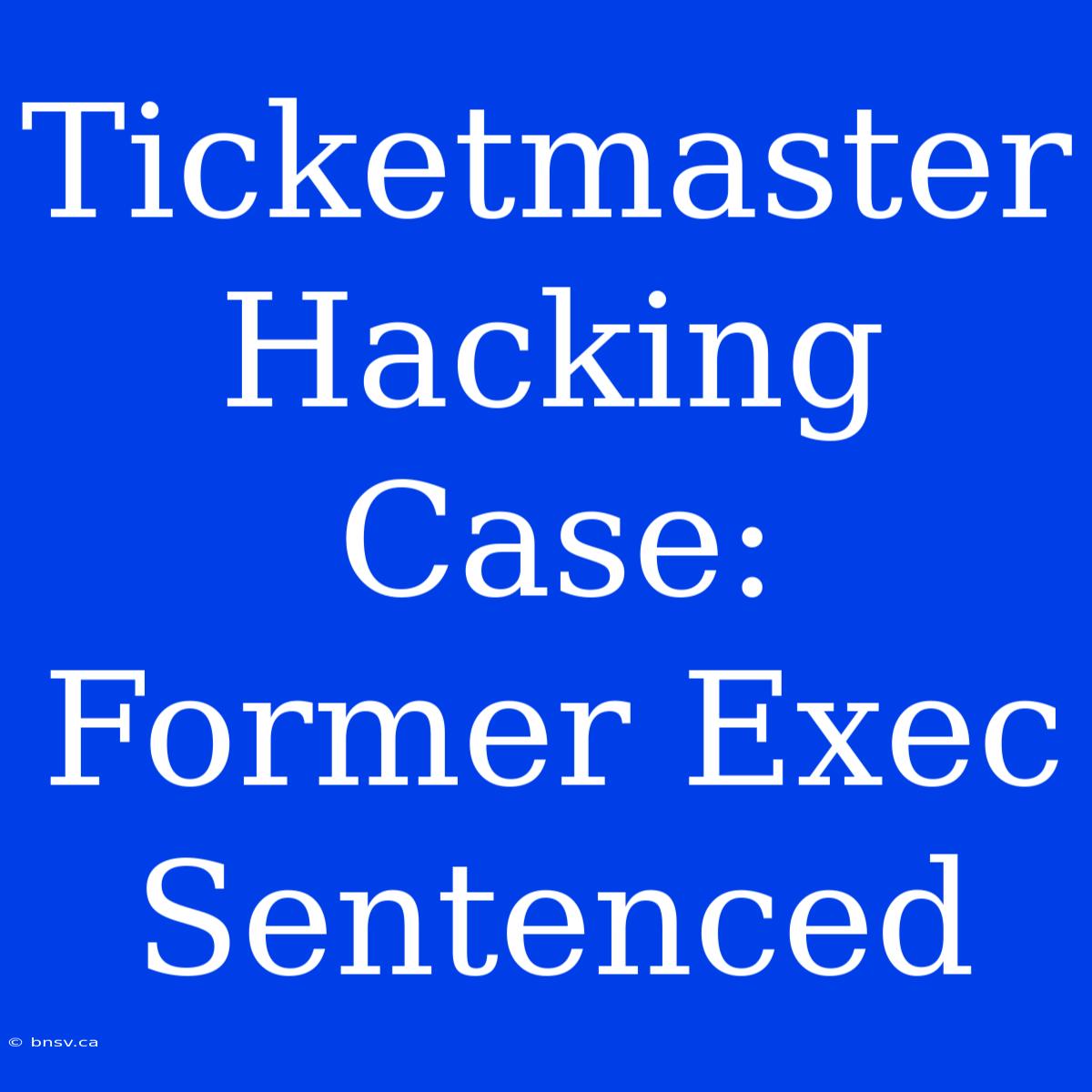 Ticketmaster Hacking Case: Former Exec Sentenced