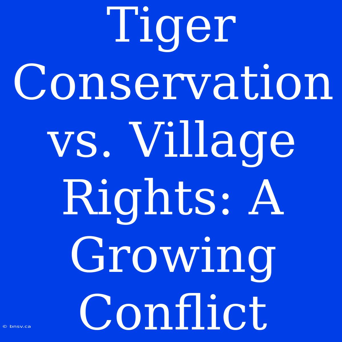 Tiger Conservation Vs. Village Rights: A Growing Conflict