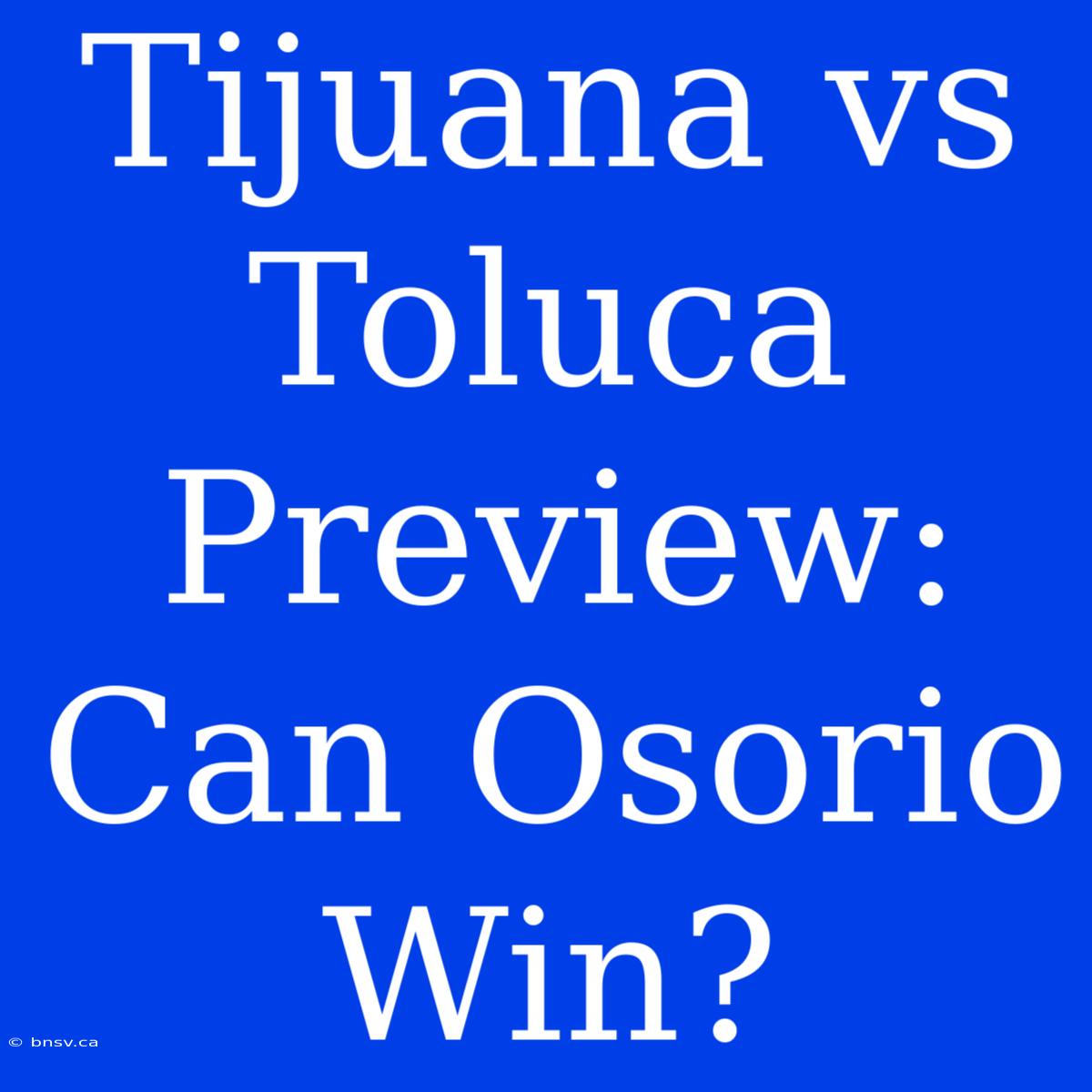 Tijuana Vs Toluca Preview:  Can Osorio Win?