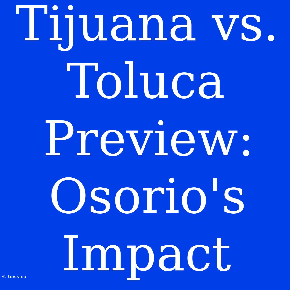 Tijuana Vs. Toluca Preview: Osorio's Impact