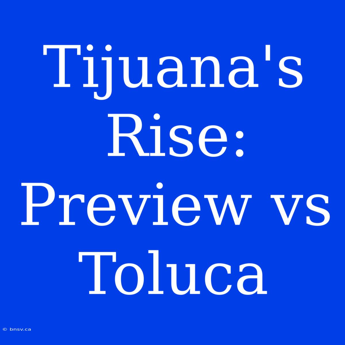 Tijuana's Rise: Preview Vs Toluca