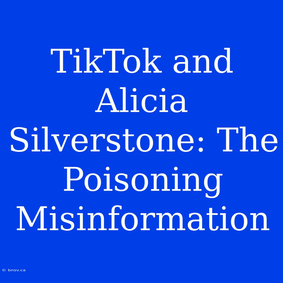 TikTok And Alicia Silverstone: The Poisoning Misinformation