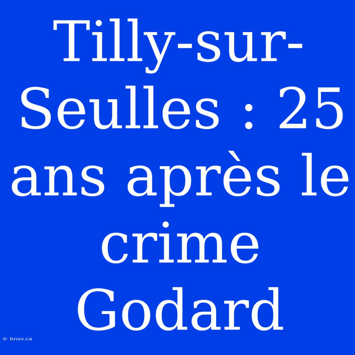 Tilly-sur-Seulles : 25 Ans Après Le Crime Godard