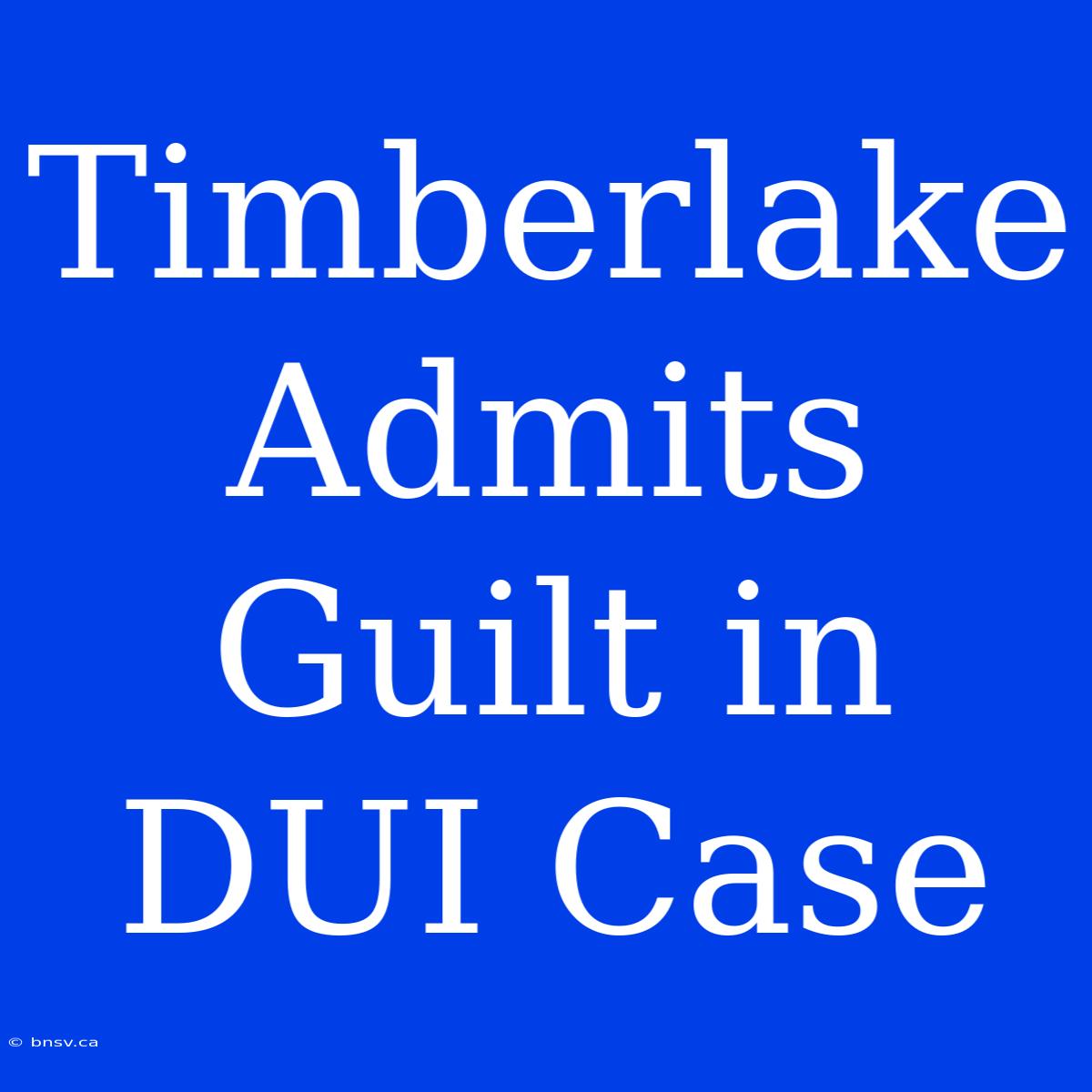 Timberlake Admits Guilt In DUI Case