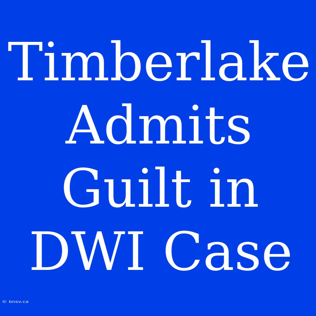 Timberlake Admits Guilt In DWI Case