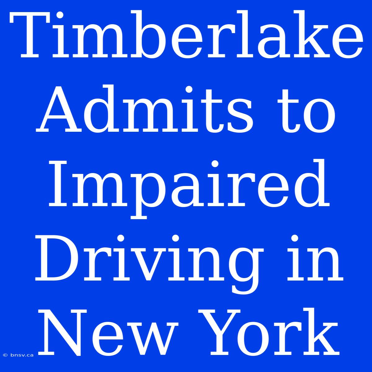 Timberlake Admits To Impaired Driving In New York