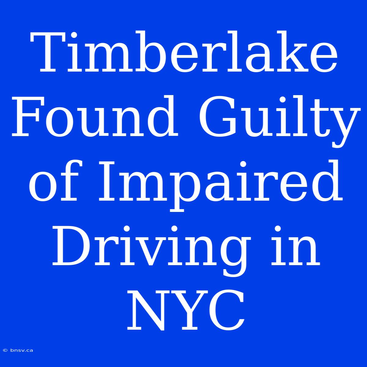 Timberlake Found Guilty Of Impaired Driving In NYC