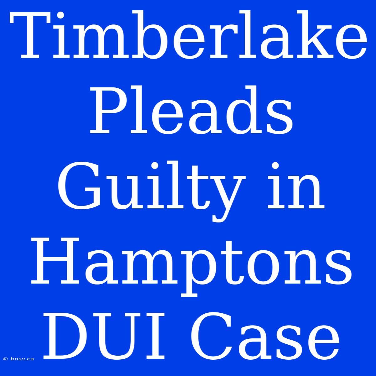 Timberlake Pleads Guilty In Hamptons DUI Case