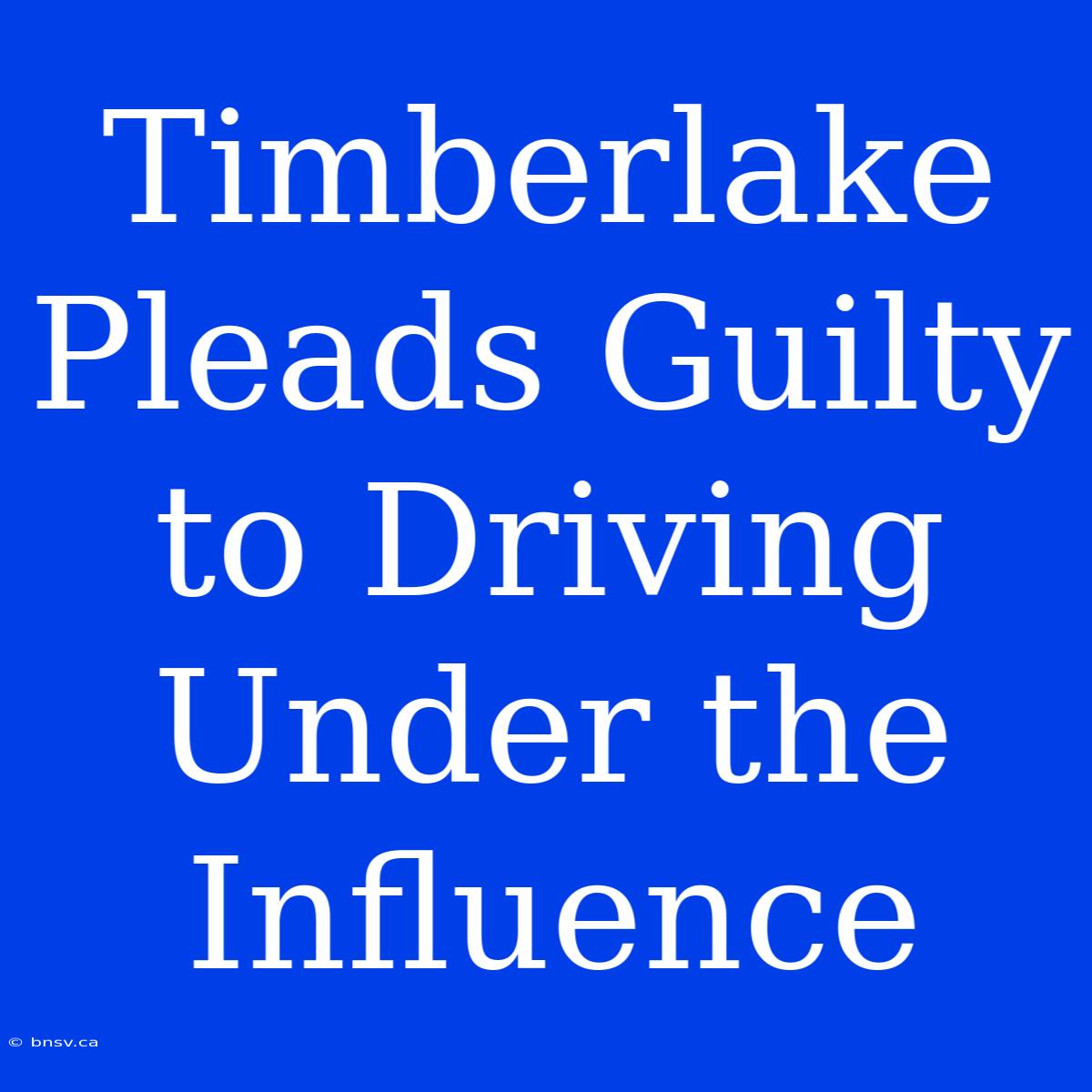 Timberlake Pleads Guilty To Driving Under The Influence