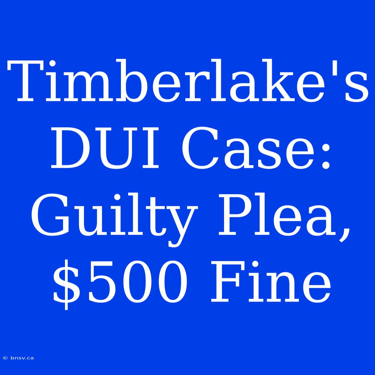 Timberlake's DUI Case: Guilty Plea, $500 Fine