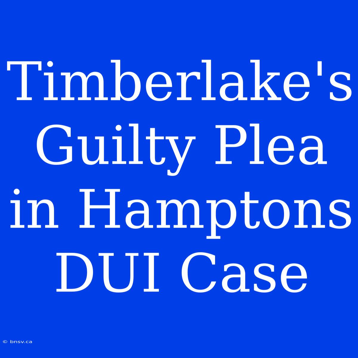 Timberlake's Guilty Plea In Hamptons DUI Case