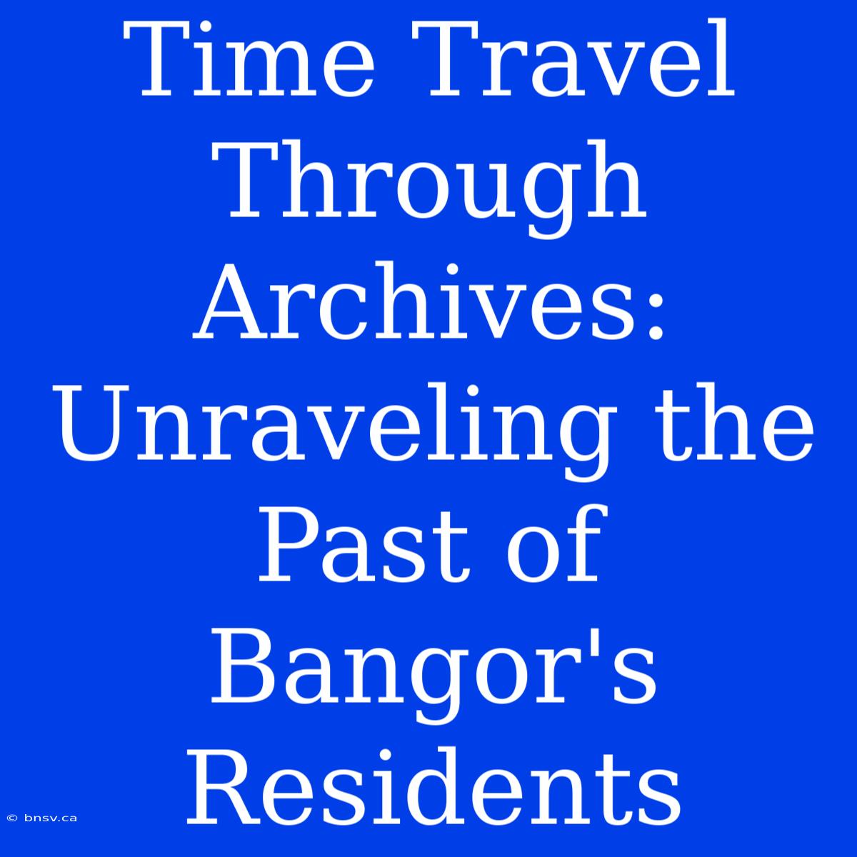 Time Travel Through Archives: Unraveling The Past Of Bangor's Residents