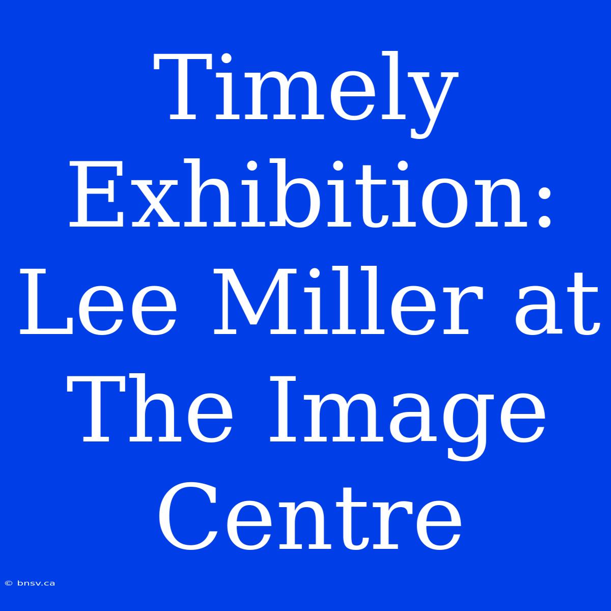 Timely Exhibition: Lee Miller At The Image Centre