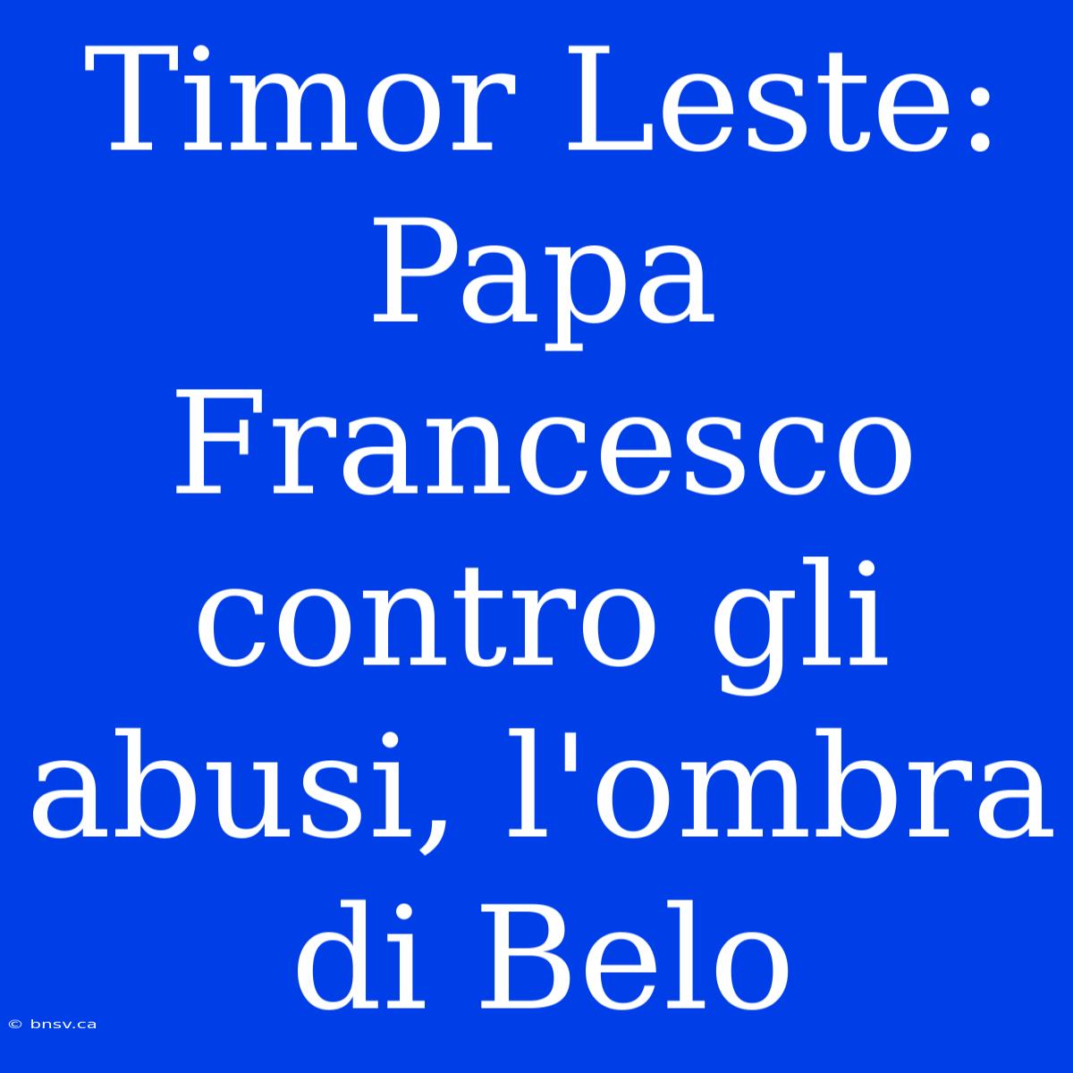 Timor Leste: Papa Francesco Contro Gli Abusi, L'ombra Di Belo