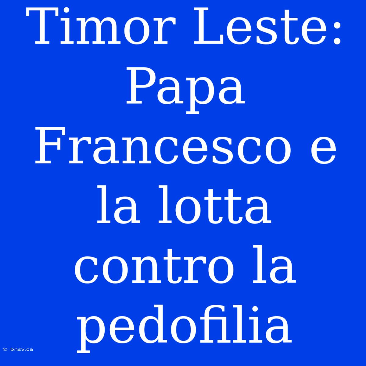 Timor Leste: Papa Francesco E La Lotta Contro La Pedofilia