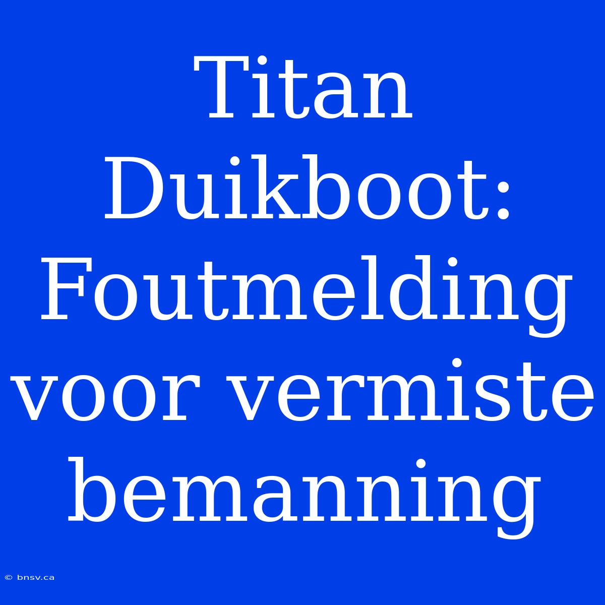 Titan Duikboot: Foutmelding Voor Vermiste Bemanning