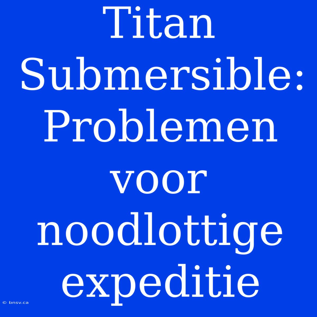 Titan Submersible: Problemen Voor Noodlottige Expeditie