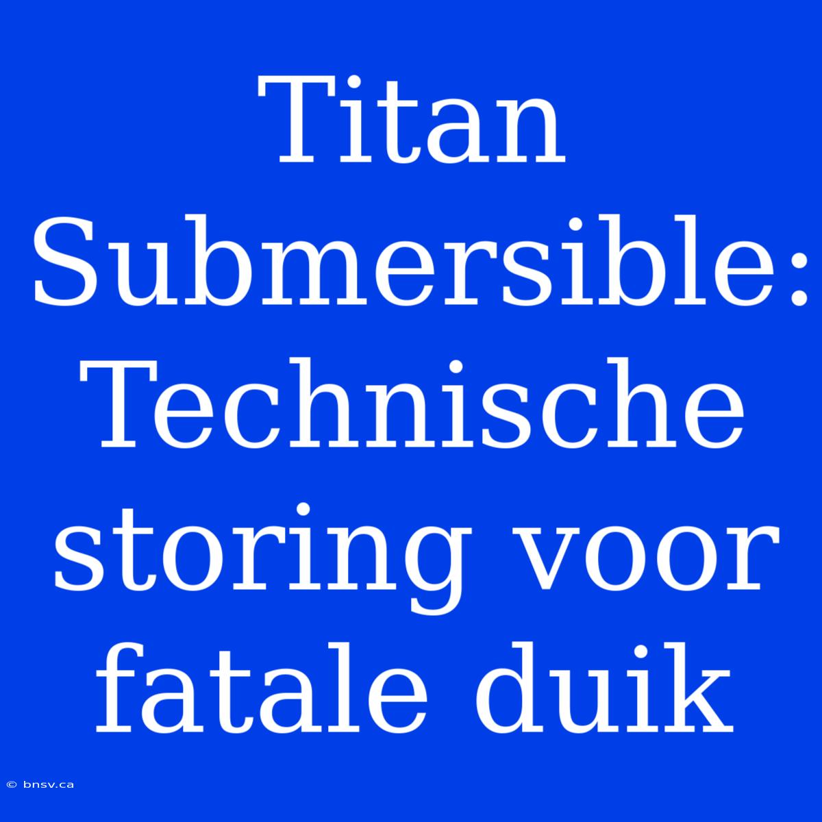 Titan Submersible: Technische Storing Voor Fatale Duik