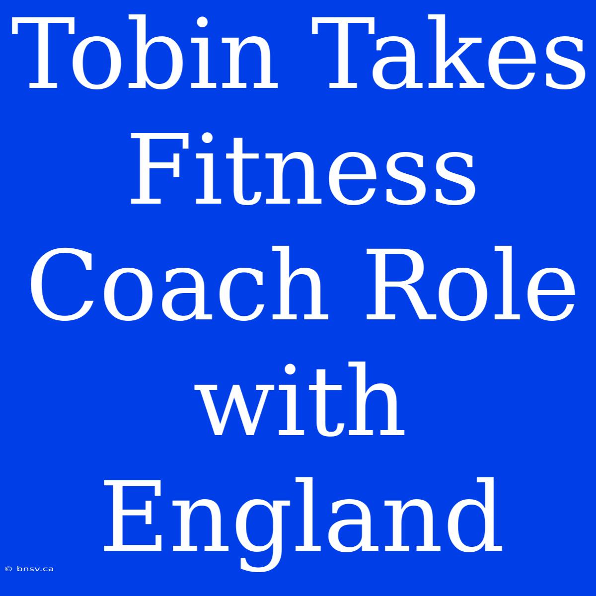 Tobin Takes Fitness Coach Role With England