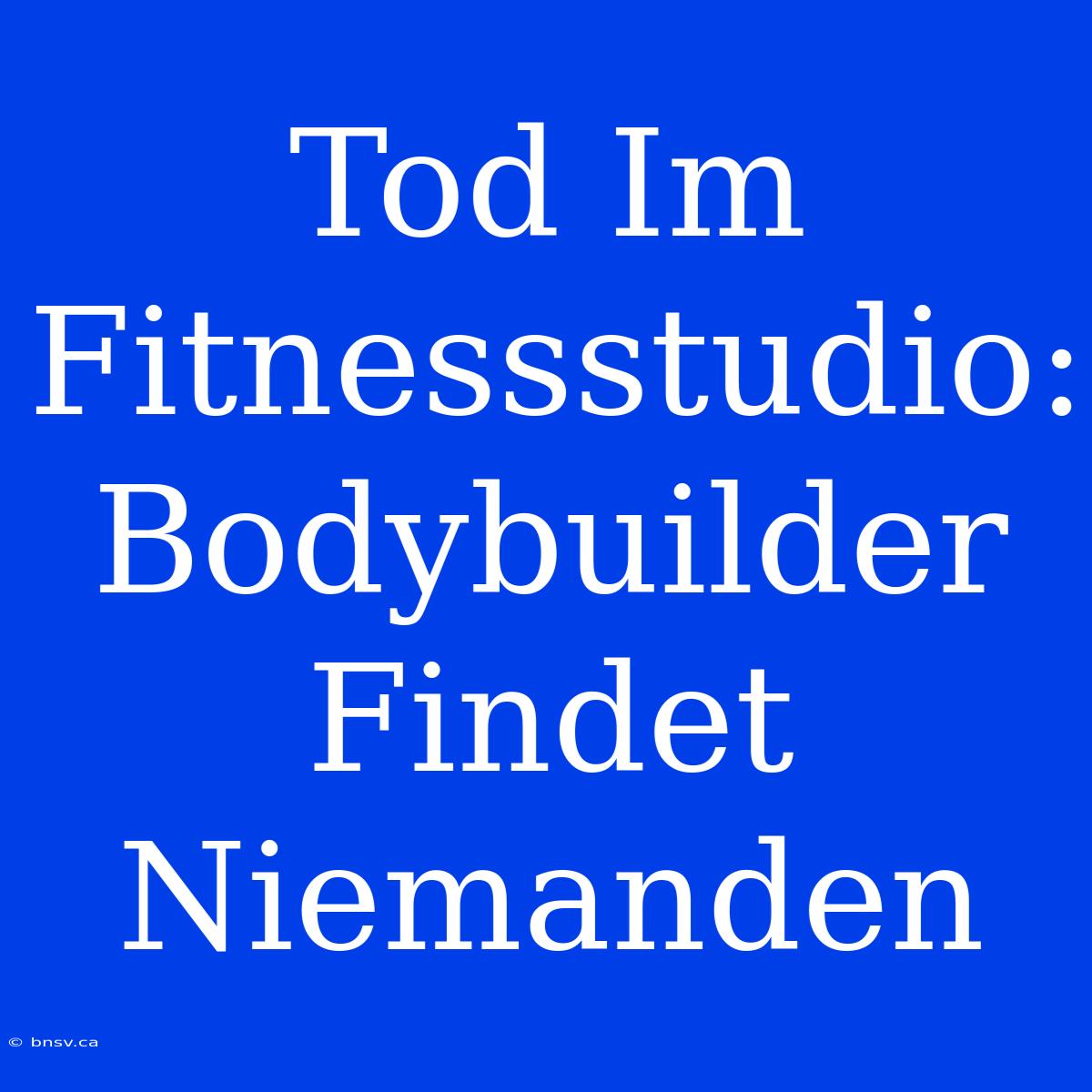 Tod Im Fitnessstudio: Bodybuilder Findet Niemanden