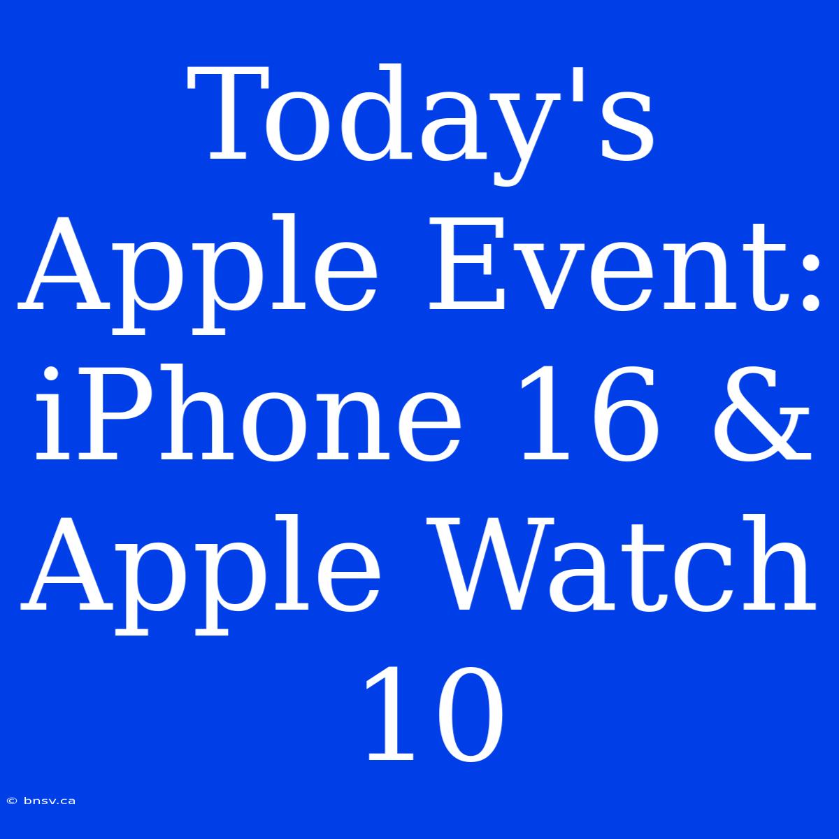 Today's Apple Event: IPhone 16 & Apple Watch 10