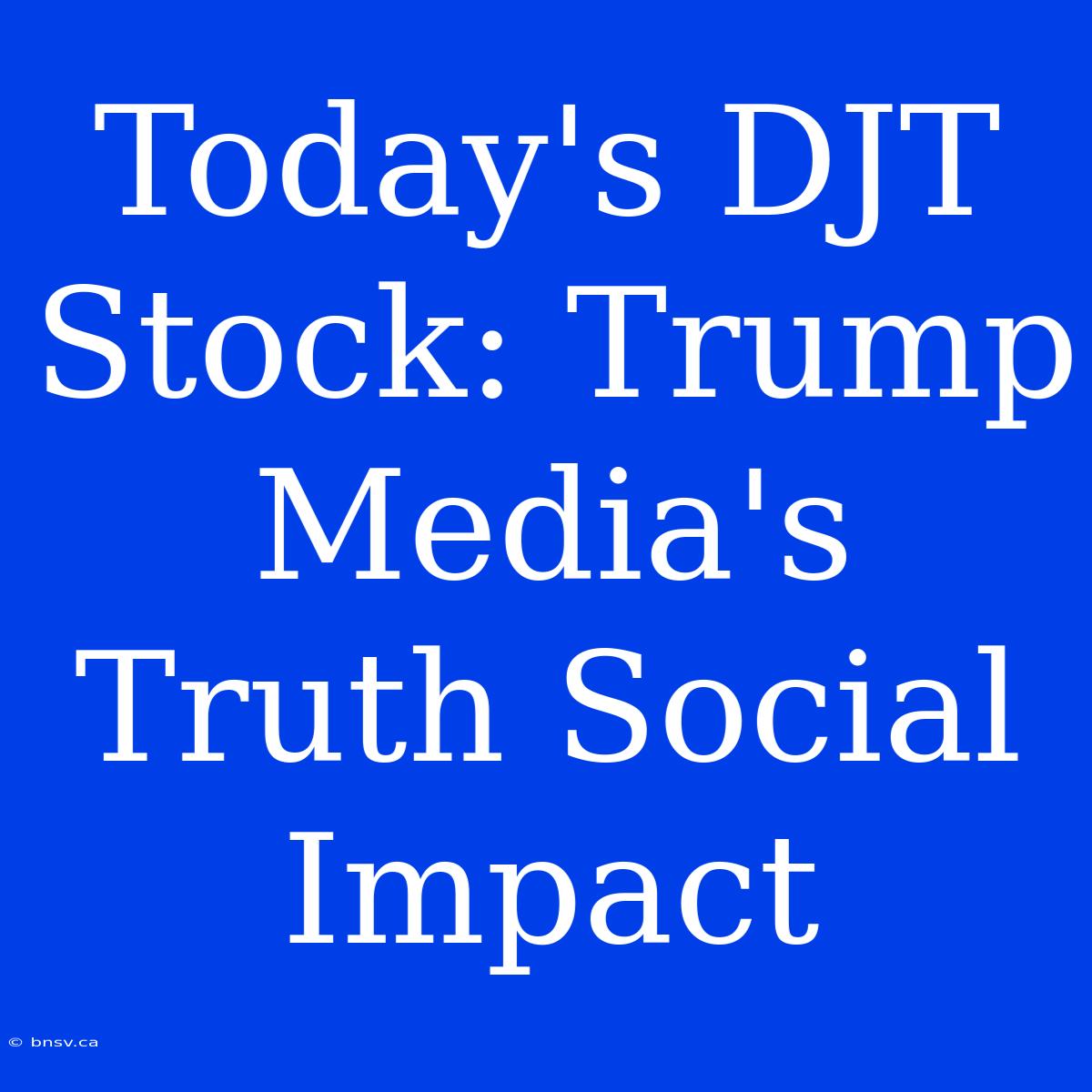 Today's DJT Stock: Trump Media's Truth Social Impact