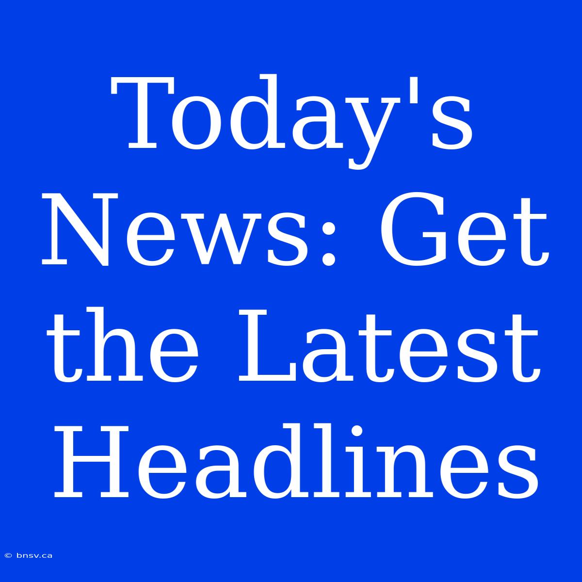 Today's News: Get The Latest Headlines