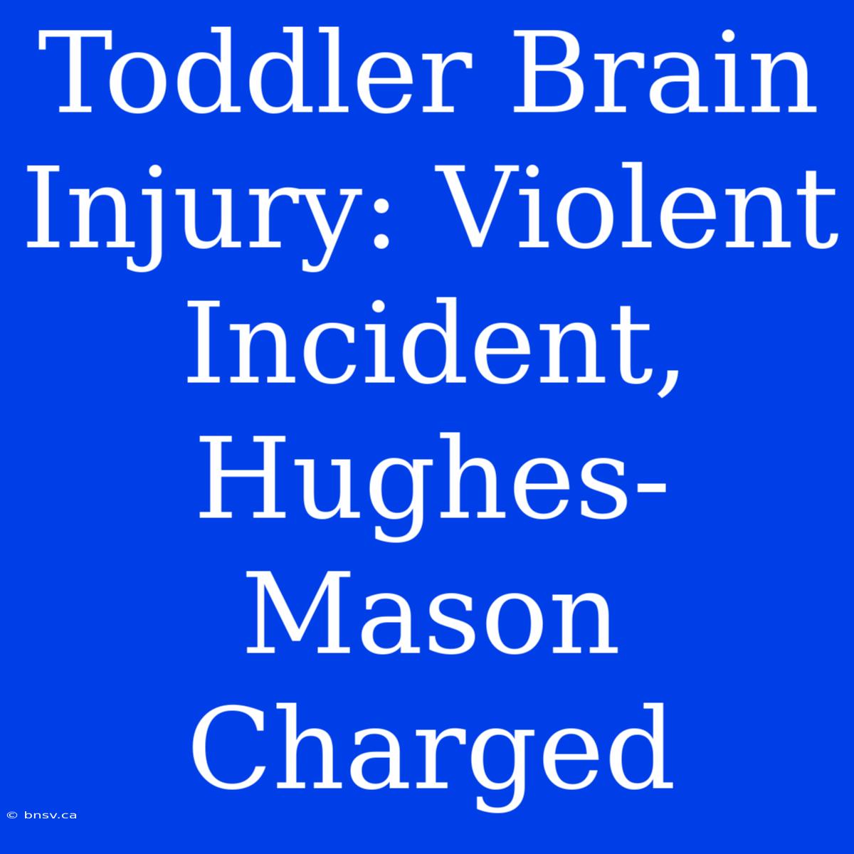 Toddler Brain Injury: Violent Incident, Hughes-Mason Charged