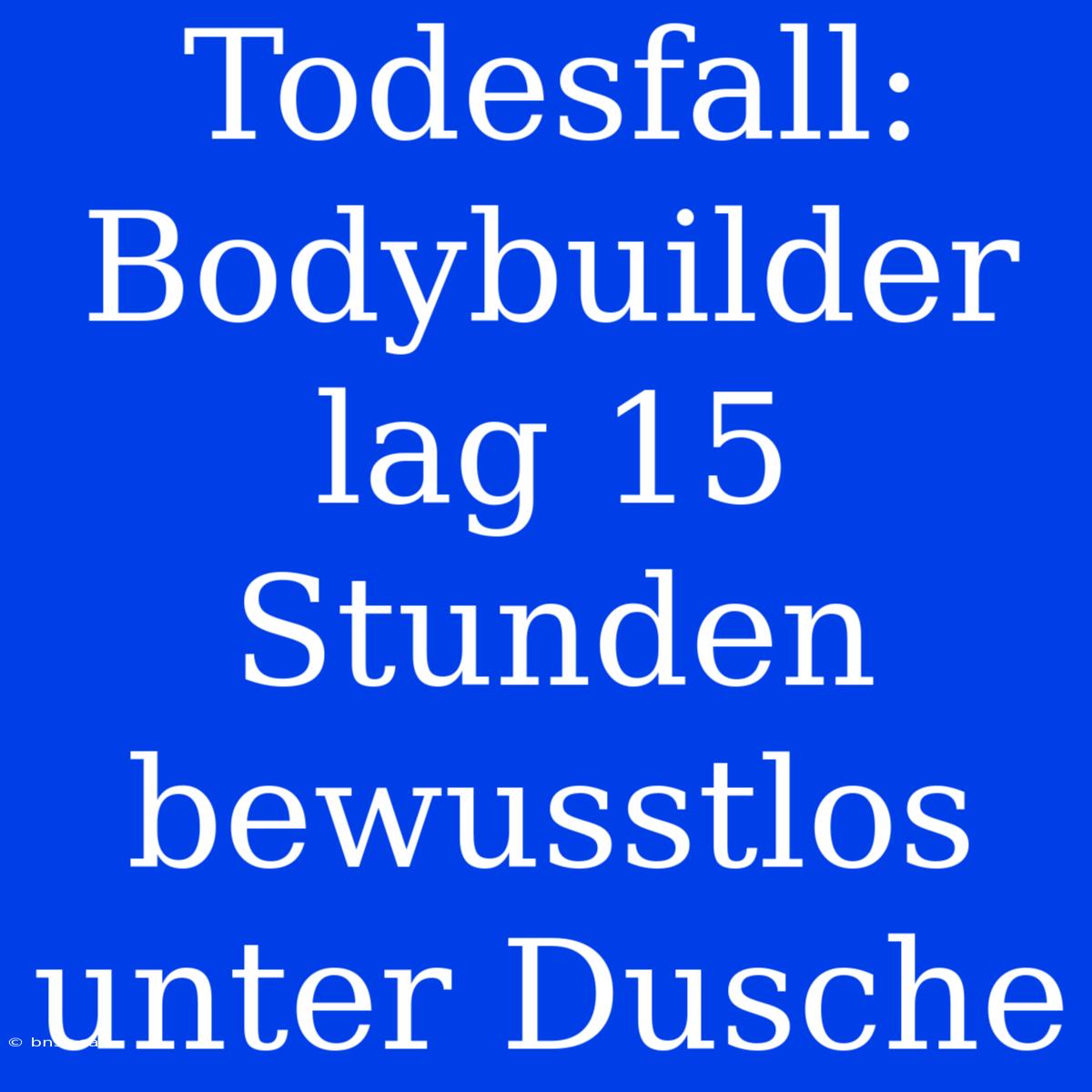 Todesfall: Bodybuilder Lag 15 Stunden Bewusstlos Unter Dusche