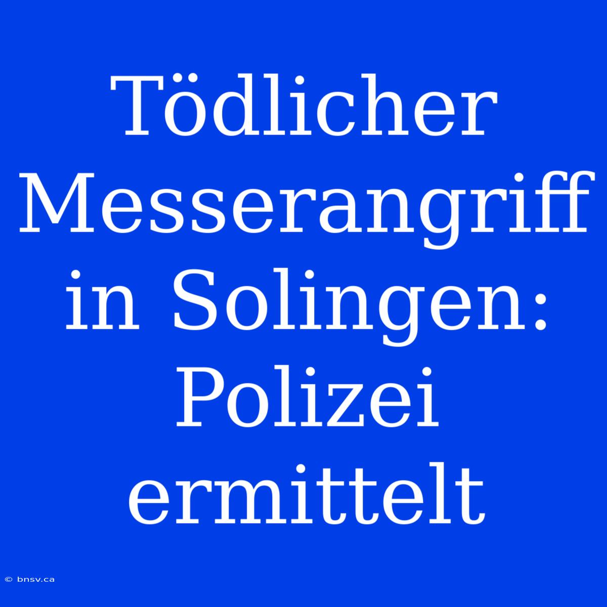 Tödlicher Messerangriff In Solingen: Polizei Ermittelt