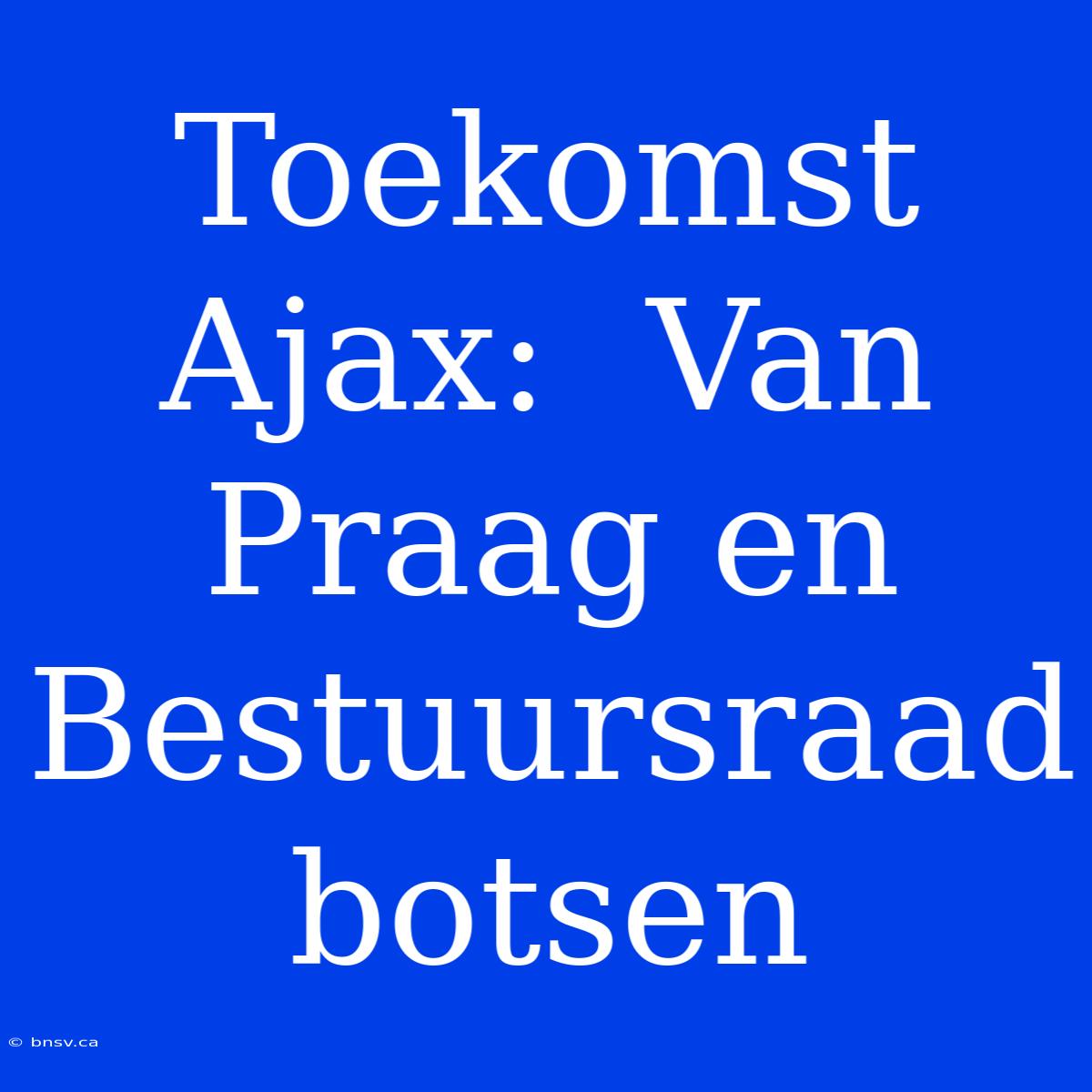 Toekomst Ajax:  Van Praag En Bestuursraad Botsen