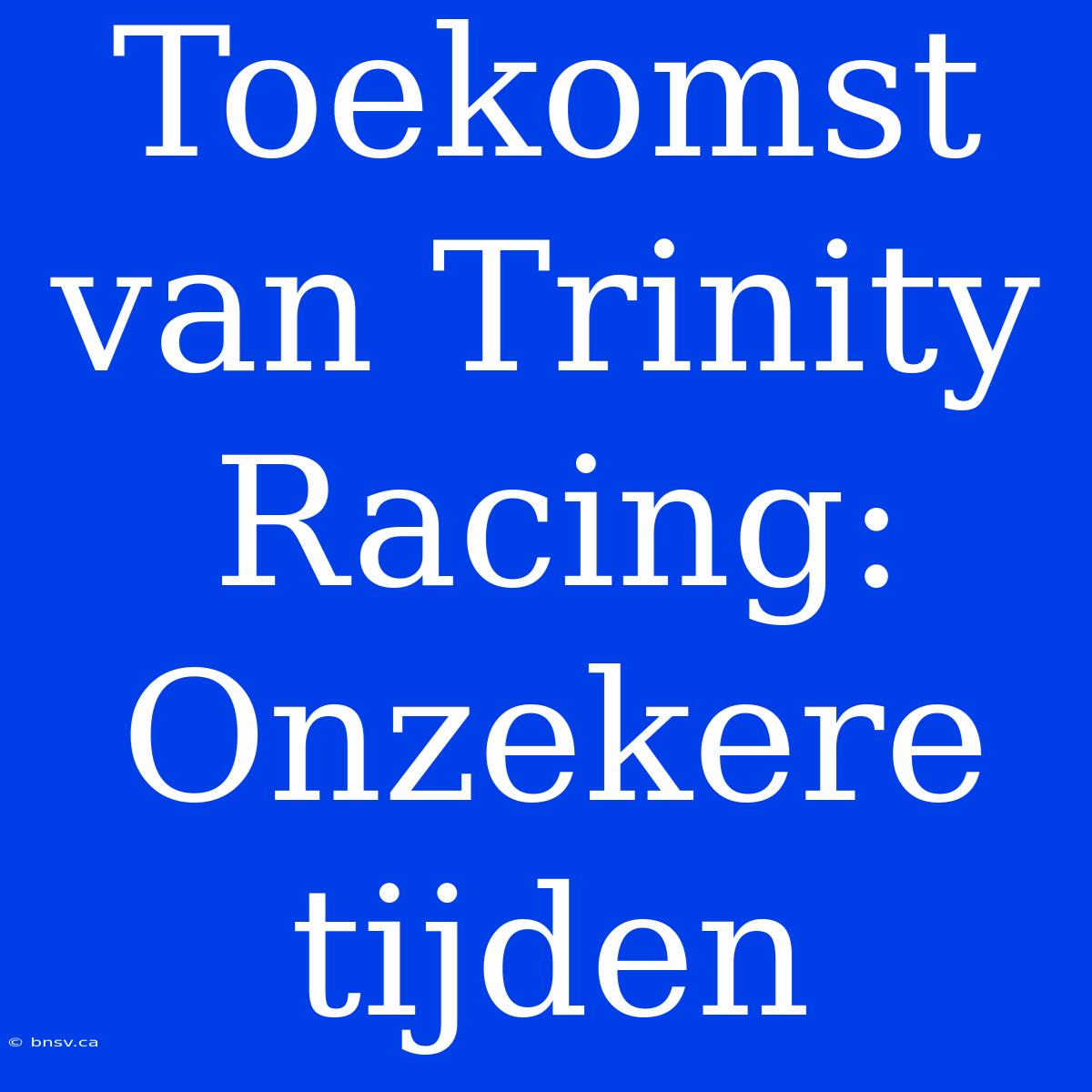 Toekomst Van Trinity Racing: Onzekere Tijden