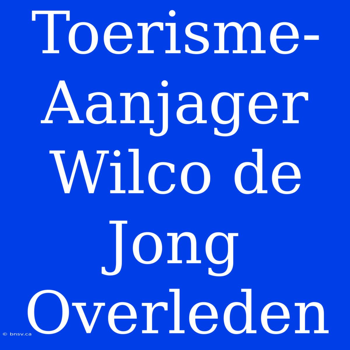 Toerisme-Aanjager Wilco De Jong Overleden