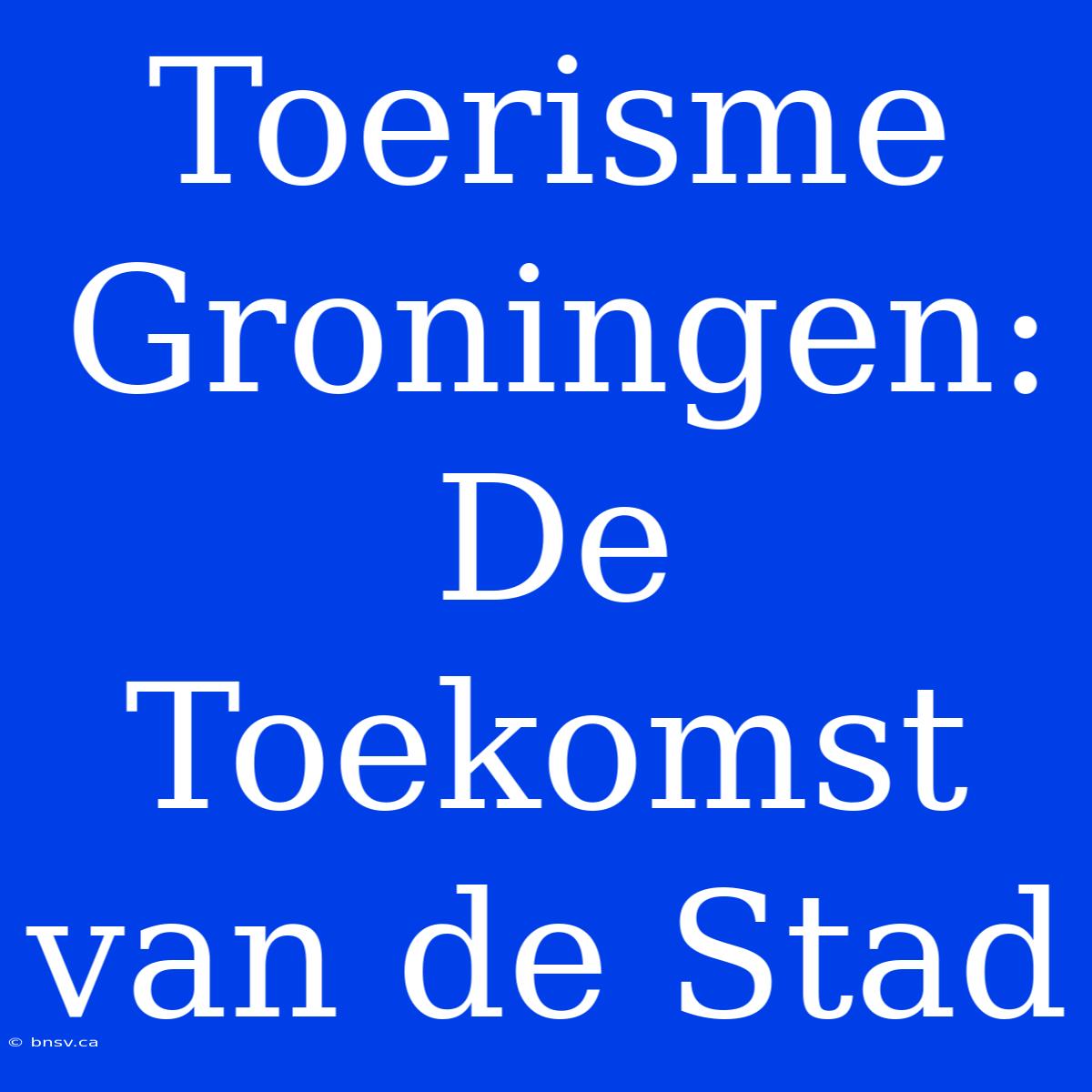 Toerisme Groningen: De Toekomst Van De Stad