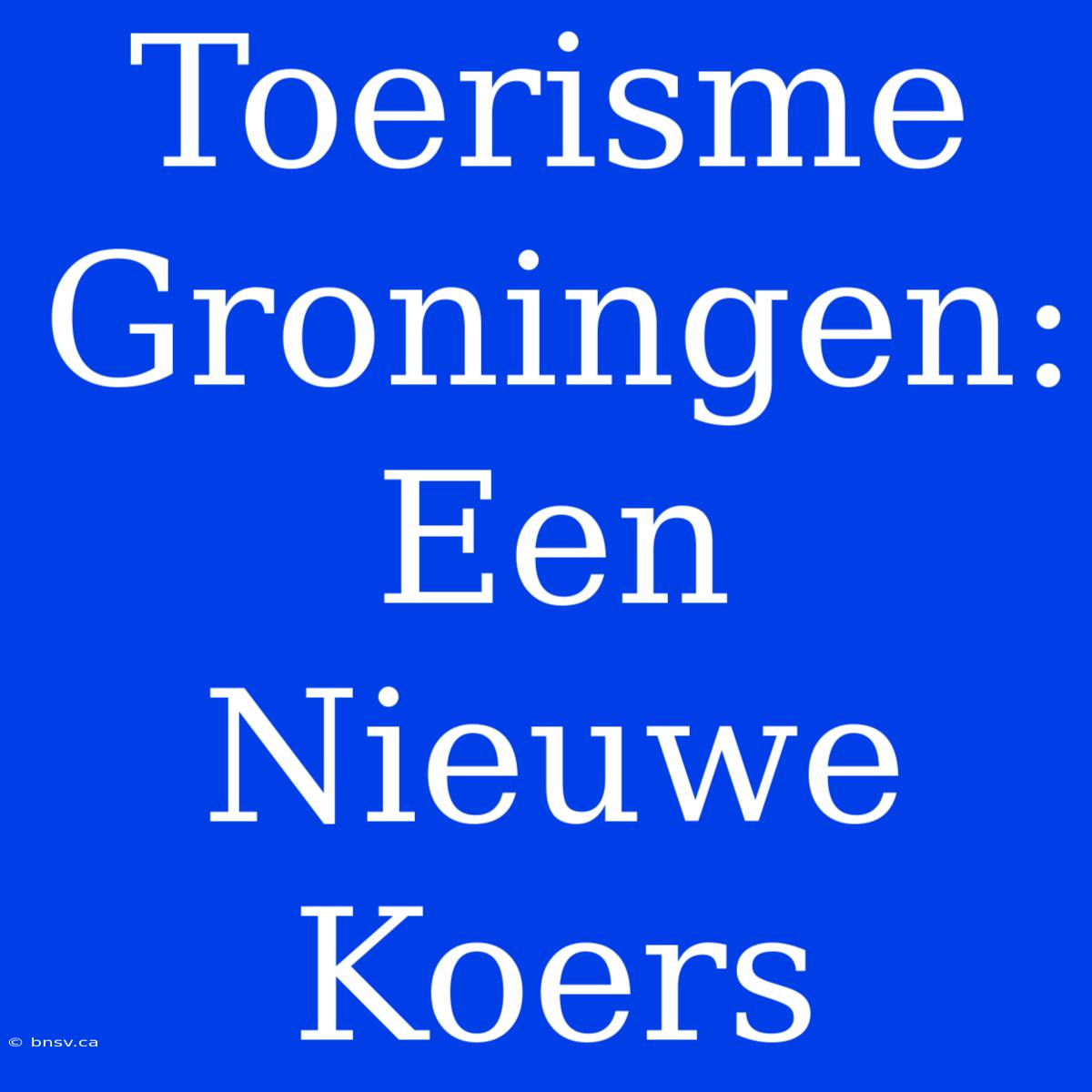 Toerisme Groningen: Een Nieuwe Koers