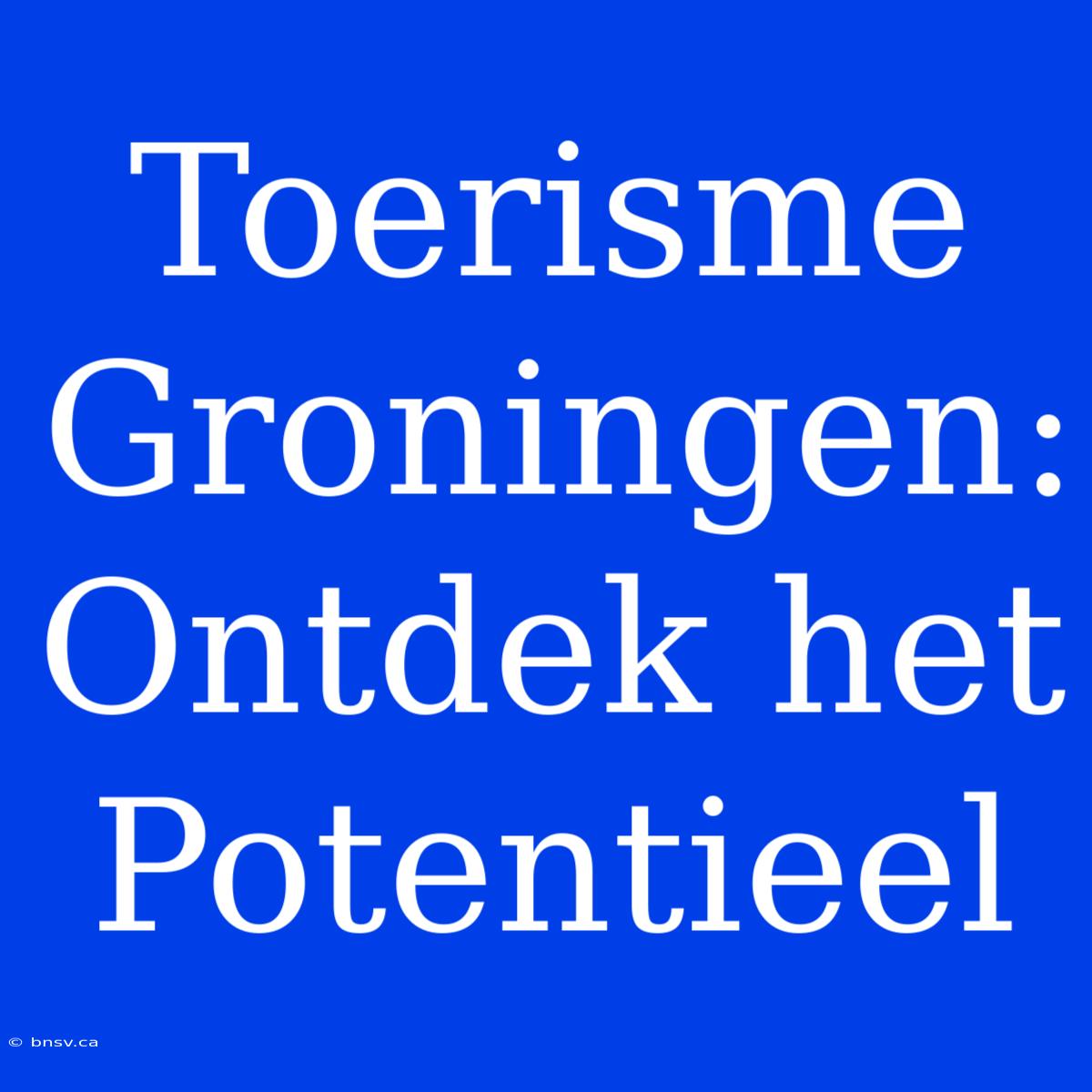 Toerisme Groningen: Ontdek Het Potentieel