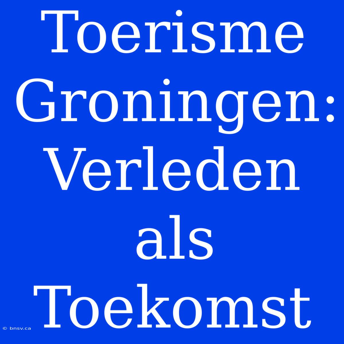 Toerisme Groningen: Verleden Als Toekomst