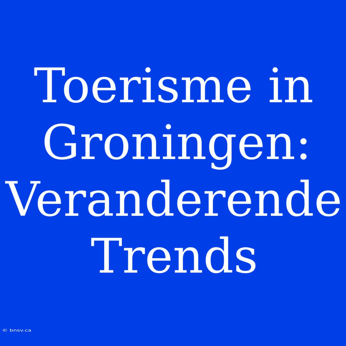 Toerisme In Groningen: Veranderende Trends